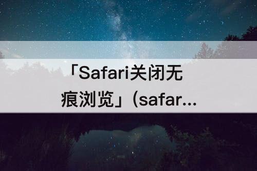 「Safari关闭无痕浏览」(safari关闭无痕浏览ipad)