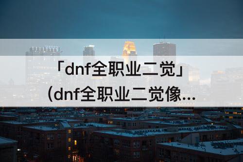 「dnf全职业二觉」(dnf全职业二觉像素头)