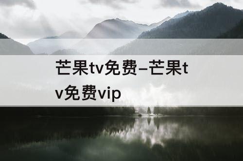 芒果tv免费-芒果tv免费vip