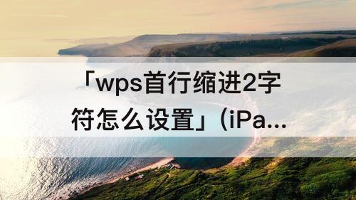 「wps首行缩进2字符怎么设置」(iPadwps首行缩进2字符怎么设置)