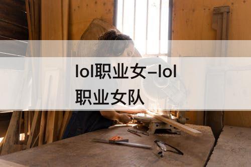 lol职业女-lol职业女队