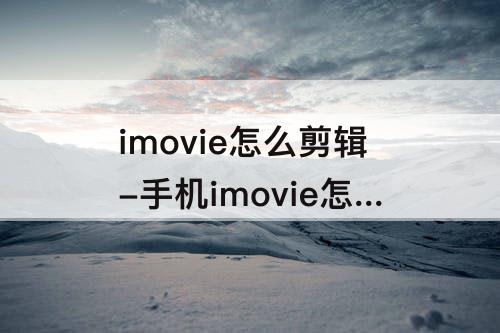 imovie怎么剪辑-手机imovie怎么剪辑视频