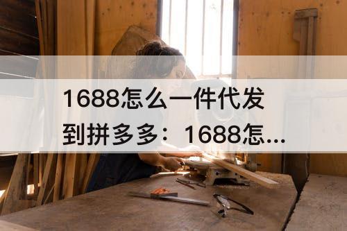 1688怎么一件代发到拼多多：1688怎么一件代发到拼多多上