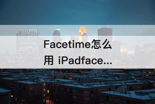 Facetime怎么用 iPadfacetime怎么用不了