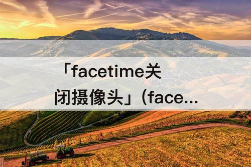 「facetime关闭摄像头」(facetime关闭摄像头15.31)