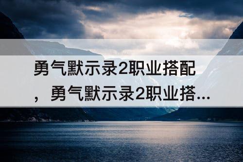 勇气默示录2职业搭配，勇气默示录2职业搭配推荐