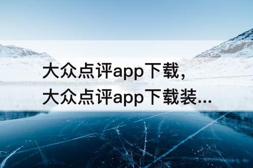 大众点评app下载，大众点评app下载装修