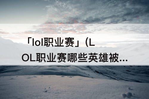 「lol职业赛」(LOL职业赛哪些英雄被禁用)