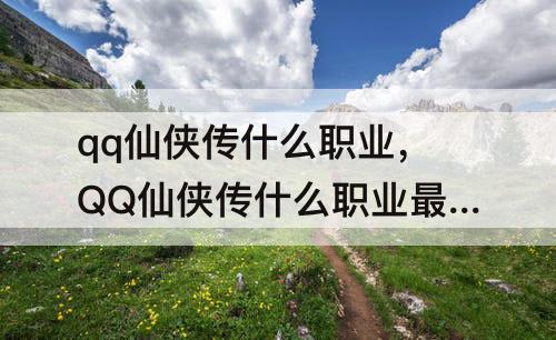 qq仙侠传什么职业，QQ仙侠传什么职业最热门