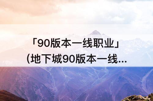 「90版本一线职业」(地下城90版本一线职业)