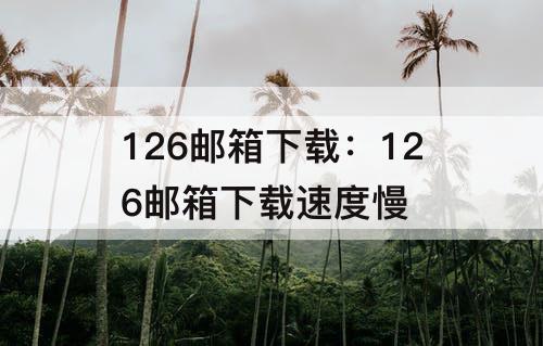 126邮箱下载：126邮箱下载速度慢