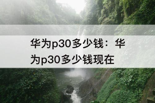 华为p30多少钱：华为p30多少钱现在