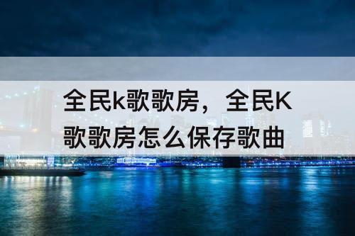 全民k歌歌房，全民K歌歌房怎么保存歌曲