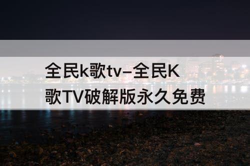 全民k歌tv-全民K歌TV破解版永久免费