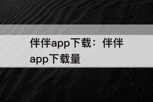 伴伴app下载：伴伴app下载量