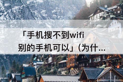 「手机搜不到wifi别的手机可以」(为什么手机搜不到wifi别的手机可以)