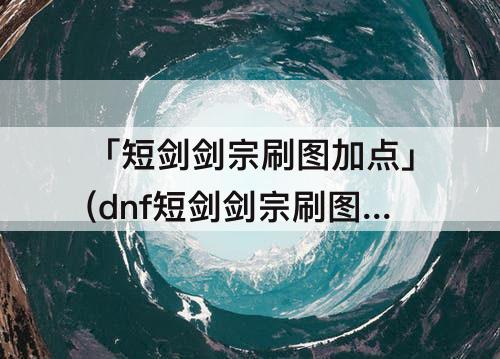 「短剑剑宗刷图加点」(dnf短剑剑宗刷图加点)