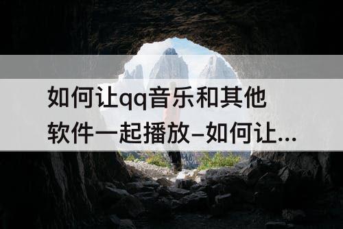 如何让qq音乐和其他软件一起播放-如何让qq音乐和其他软件一起播放声音不减小