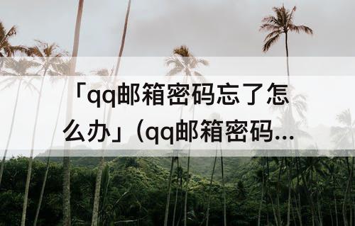 「qq邮箱密码忘了怎么办」(qq邮箱密码忘了怎么办QQ密码也忘了)