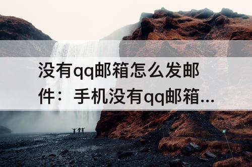 没有qq邮箱怎么发邮件：手机没有qq邮箱怎么发邮件