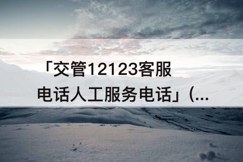 「交管12123客服电话人工服务电话」(成都交管12123客服电话人工服务电话)