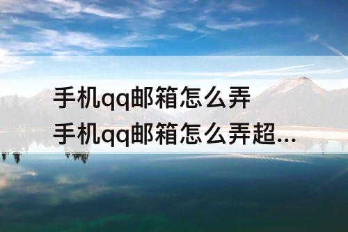 手机qq邮箱怎么弄 手机qq邮箱怎么弄超大附件