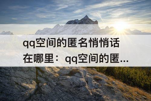 qq空间的匿名悄悄话在哪里：qq空间的匿名悄悄话在哪里打开