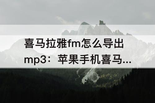 喜马拉雅fm怎么导出mp3：苹果手机喜马拉雅fm怎么导出mp3