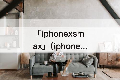 「iphonexsmax」(iphonexsmax有指纹解锁功能吗)