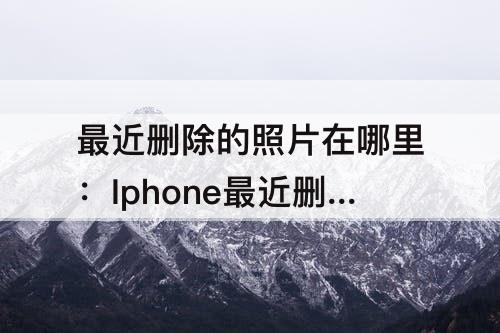 最近删除的照片在哪里：Iphone最近删除的照片在哪里