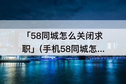 「58同城怎么关闭求职」(手机58同城怎么关闭求职状态)