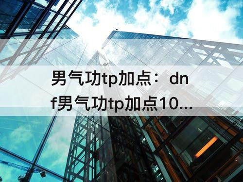 男气功tp加点：dnf男气功tp加点100