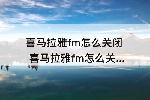 喜马拉雅fm怎么关闭 喜马拉雅fm怎么关闭自动续费