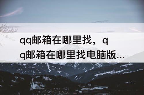 qq邮箱在哪里找，qq邮箱在哪里找电脑版怎么找不到