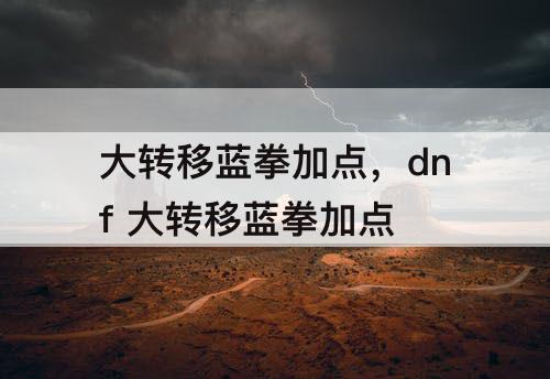 大转移蓝拳加点，dnf 大转移蓝拳加点