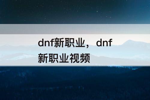 dnf新职业，dnf新职业视频