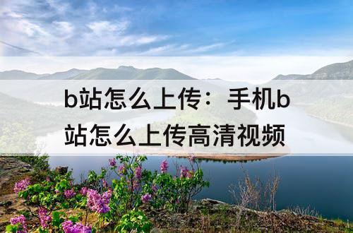 b站怎么上传：手机b站怎么上传高清视频