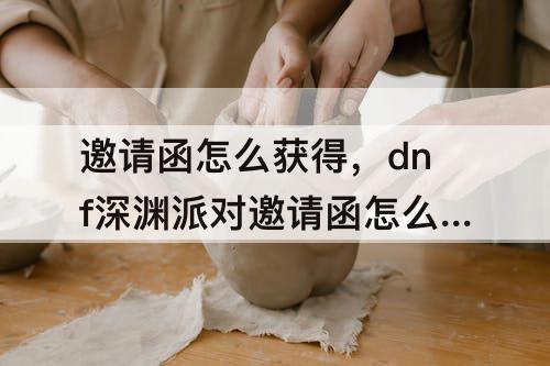 邀请函怎么获得，dnf深渊派对邀请函怎么获得95版本