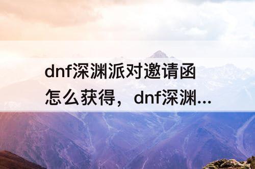 dnf深渊派对邀请函怎么获得，dnf深渊派对邀请函怎么获得100版本