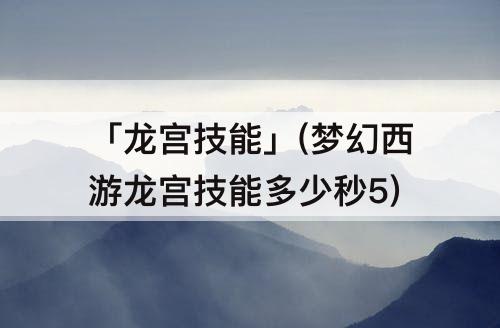 「龙宫技能」(梦幻西游龙宫技能多少秒5)