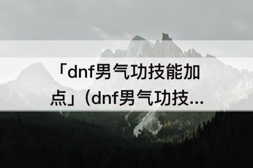 「dnf男气功技能加点」(dnf男气功技能加点图2022)