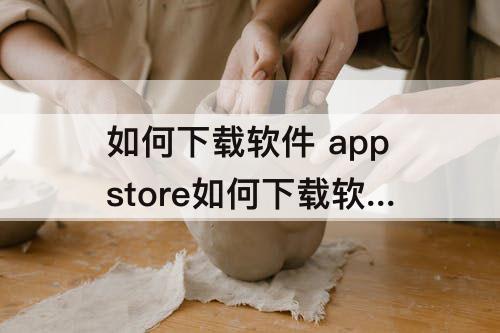 如何下载软件 appstore如何下载软件旧版本