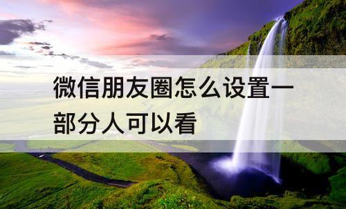 微信朋友圈怎么设置一部分人可以看