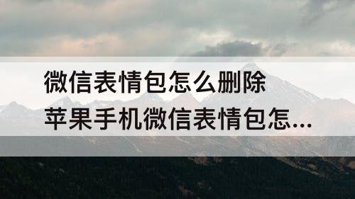 微信表情包怎么删除 苹果手机微信表情包怎么删除