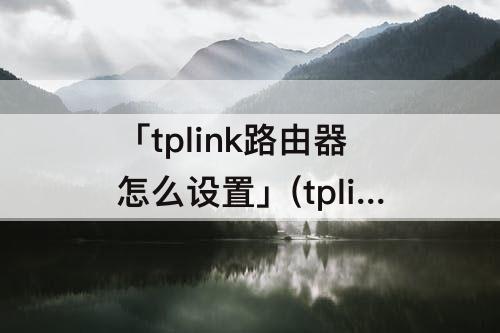 「tplink路由器怎么设置」(tplink路由器怎么设置网速最快最稳定)