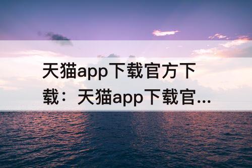 天猫app下载官方下载：天猫app下载官方下载安装