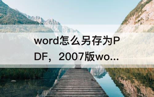 word怎么另存为PDF，2007版word怎么另存为pdf