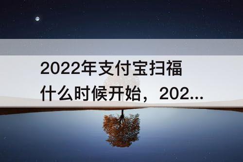 2022年支付宝扫福什么时候开始，2022年支付宝扫福什么时候开始?