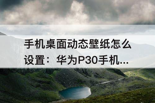 手机桌面动态壁纸怎么设置：华为P30手机桌面动态壁纸怎么设置