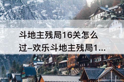 斗地主残局16关怎么过-欢乐斗地主残局16关怎么过